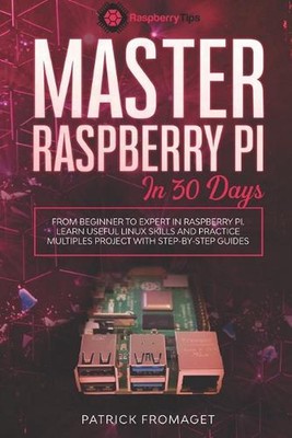 Master your Raspberry Pi in 30 days: A step-by-step guide for beginners on Raspb