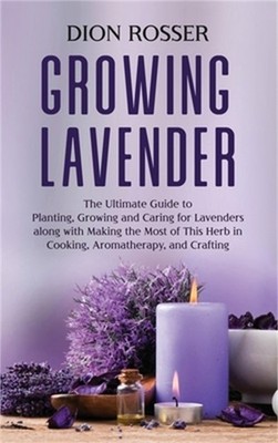 Growing Lavender: The Ultimate Guide to Planting, Growing and Caring for Lavende