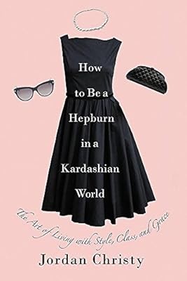 How To Be A Hepburn In A Kardashian World: The Art of Living with Style, Class, 
