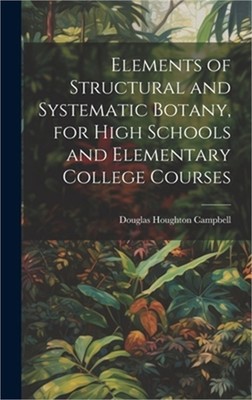 Elements of Structural and Systematic Botany, for High Schools and Elementary Co