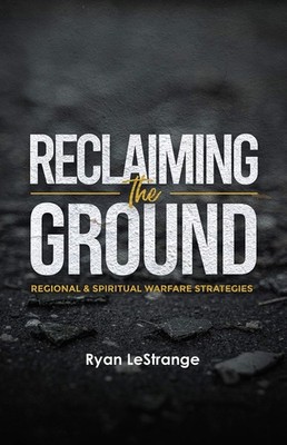 Reclaiming The Ground: Regional & Spiritual Warfare Strategies by Ryan LeStrange