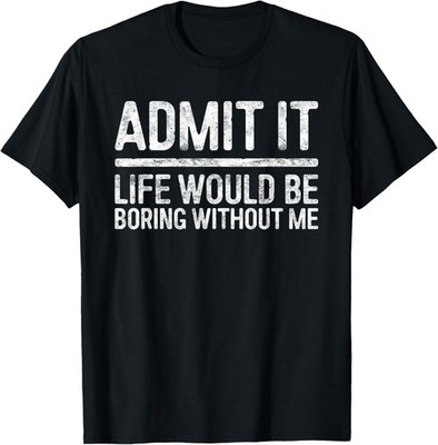 Fun Admit It Life Would Be Boring Without Me Shirt Sarcastic Gift Unisex T-Shirt