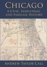 Chicago: A Civic, Industrial, and Familial History by Call, Andrew Taylor, Li...