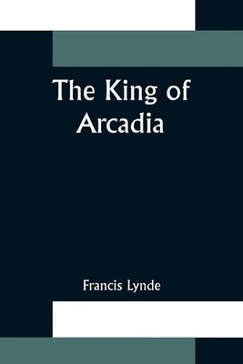 The King of Arcadia by Francis Lynde Paperback Book