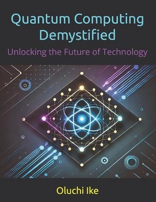 Quantum Computing Demystified: Unlocking the Future of Technology by Oluchi Ike 