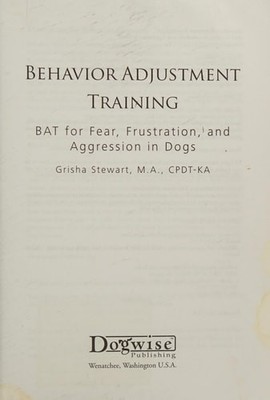 Behavior Adjustment Training: BAT for Fear, Frustration, and Aggression in Dogs,