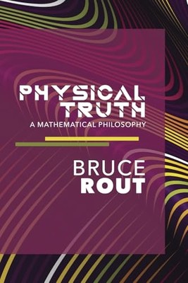 Physical Truth : a Mathematical Philosophy -  NEW Bruce Rout 2020