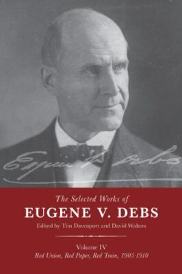 Selected Works of Eugene V. Debs : Red Union, Red Paper, Red Train, 1905-1910...