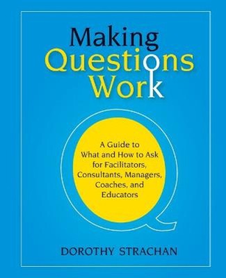 Making Questions Work: A Guide to How and What to Ask for Facilitators,