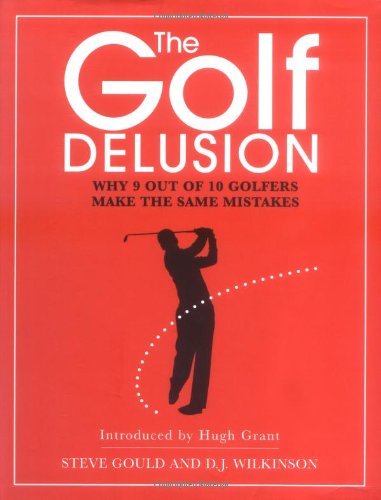 The Golf Delusion: Why 9 Out of 10 Golfers Make The Same Mistakes By Steve Goul