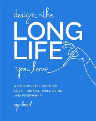 Design the Long Life You Love: A Step-by-Step Guide to Love, Purpose, Well