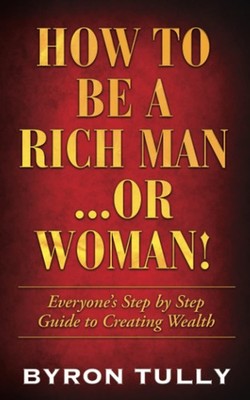 How To Be A Rich Man...Or Woman!: Everyone's Step by Step Guide to Creating Weal