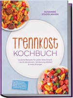 Trennkost Kochbuch: Leckere Rezepte FüR Jeden Geschmack - Leicht Abnehmen,...
