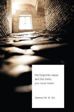 The Forgotten Jesus and the Trinity You Never Knew - So, Damon W.K.