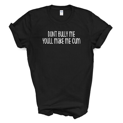 DON'T BULLY ME YOU'LL MAKE ME CUM T-SHIRT