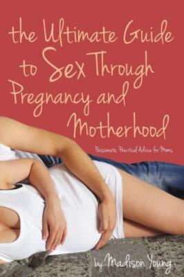 Ultimate Guide to Sex Through Pregnancy and Motherhood: Passionate Practical Adv