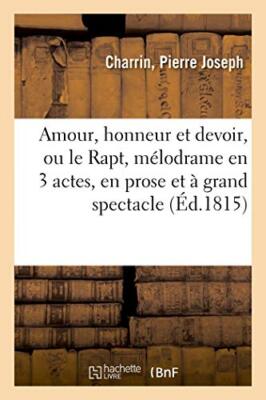 Amour, honneur et devoir ou le Rapt, melodrame en 3 actes, en prose et a gran-,
