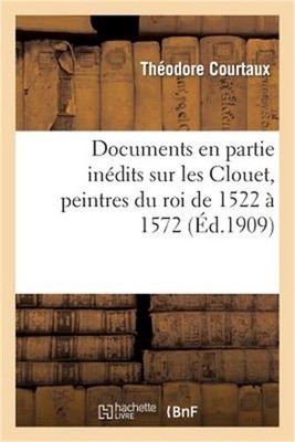 Documents En Partie In�dits Sur Les Clouet, Peintres Du Roi de 1522 � 1572: , Et