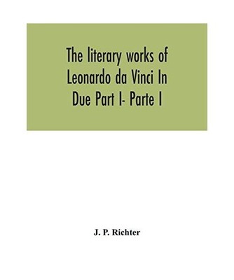 The literary works of Leonardo da Vinci In Due Part I- Parte I, J. P. Richter