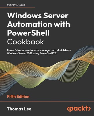 Windows Server Automation with PowerShell Cookbook - Fifth Edition Thomas Lee