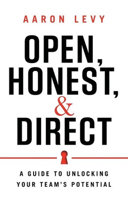 Open, Honest, and Direct A Guide to Unlocking Your Team's Potential Aaron Levy