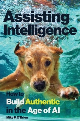 Assisting Intelligence: How to Build Authentic in the Age of AI by Mike P. O'Bri