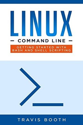 LINUX COMMAND LINE: GETTING STARTED WITH BASH AND SHELL By Travis Booth **NEW**