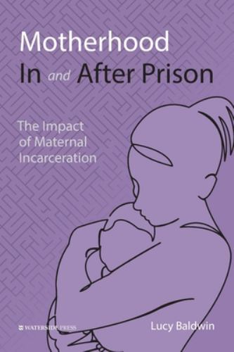 Motherhood in and after Prison : The Impact of Maternal Incarceration by Lucy...