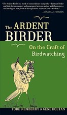 THE ARDENT BIRDER: ON THE CRAFT OF BIRDWATCHING By Todd Newberry & Gene Holtan