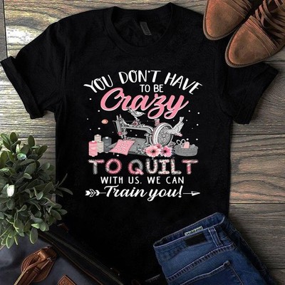 You Don't Have to Be Crazy to Quilt With Us We Can Train You Sewing Quilting Tsh