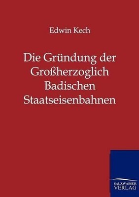 Die Grndung der Groherzoglich Badischen Staatseisenbahnen by Edwin Kech (German)