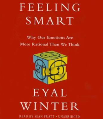 Feeling Smart : Why Our Emotions Are More Rational Than We Think by Eyal Winter