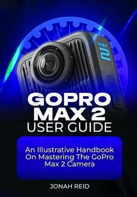 Gopro Max 2 User Guide: An Illustrative Handbook on Mastering the Gopro