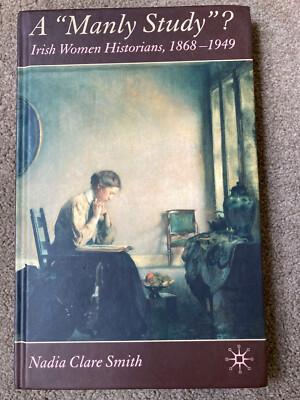 A 'Manly Study'?: Irish Women Historians 1868-1949 by N. Smith (Hardcover, 2006)