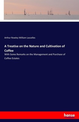 A Treatise on the Nature and Cultivation of Coffee Arthur Rowley William Lascell