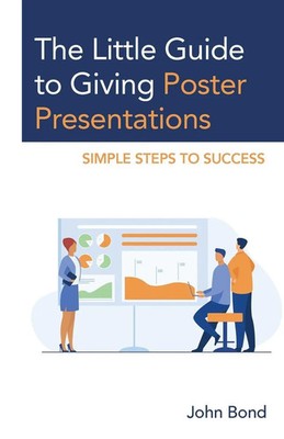 Little Guide to Giving Poster Presentations Simple Steps to Success John Bond