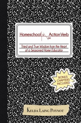 Homeschool Is An Action Verb: Tried and True Wisdom from the Heart of a Seasoned
