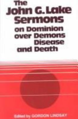 The John G. Lake Sermons on Dominion over Demons, Disease and Death