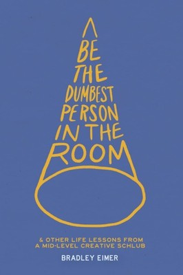Be the Dumbest Person in the Room And Other Life Lessons from a Mid-Level Cr...