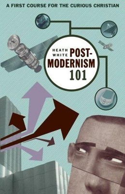 Postmodernism 101: A First Course for the Curious Christian - White, Heath