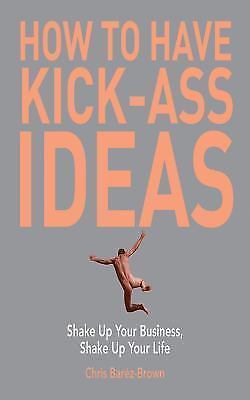 How to Have Kick-Ass Ideas: Shake Up Your Business, Shake Up Your Life by Barez