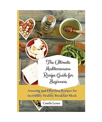 The Ultimate Mediterranean Recipe Guide for Beginners: Amazing and Effortless Re