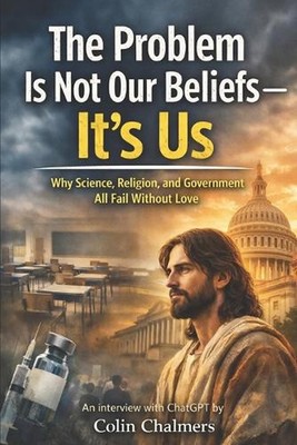 The Problem Is Not Our Beliefs--It's Us: Why Science, Religion, and Government A