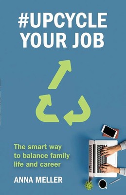 Upcycle Your Job The smart way to balance family life and career Anna Meller