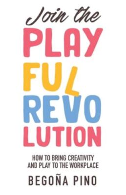 Join the Playful Revolution: How to Bring Creativity and Play to the Workplac...
