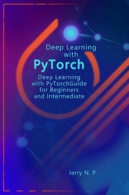 Deep Learning with PyTorch: Guide for Beginners and Intermediate by Jerry N.P. (