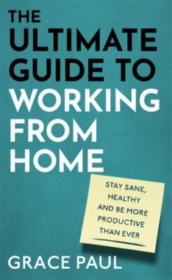 The Ultimate Guide to Working from Home: How to stay sane, healthy and be more 