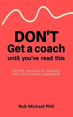 Don't Get a Coach Until You've Read This: Get the most out of coaching with some