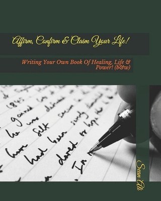 Affirm, Confirm & Claim Your Life!: Writing Your Own Book Of Healing, Life & Pow