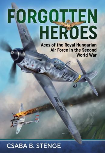 Forgotten Heroes : Aces of the Royal Hungarian Air Force in the Second World ...